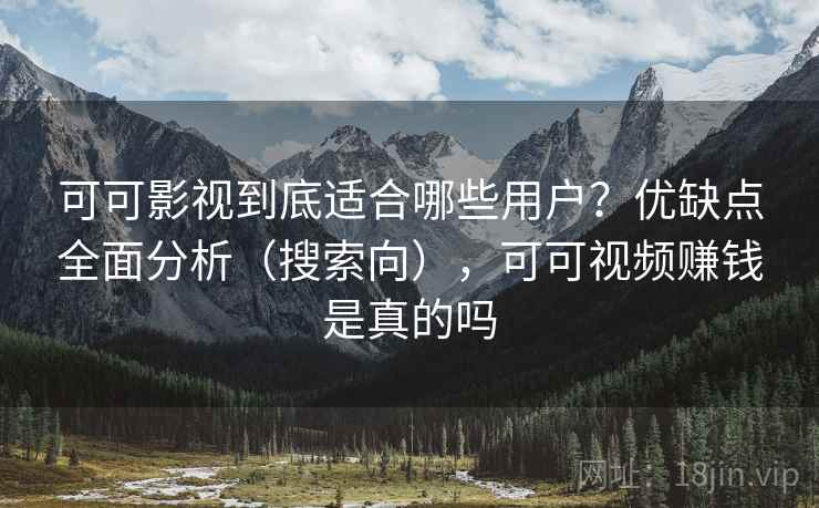 可可影视到底适合哪些用户？优缺点全面分析（搜索向），可可视频赚钱是真的吗