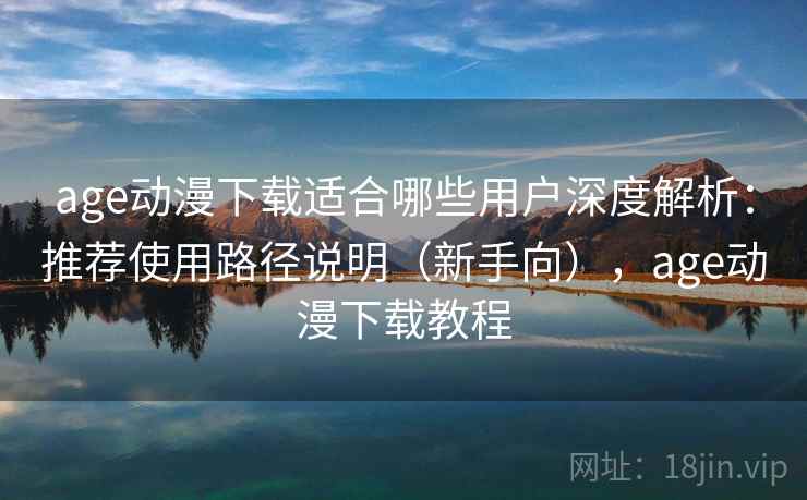 age动漫下载适合哪些用户深度解析：推荐使用路径说明（新手向），age动漫下载教程