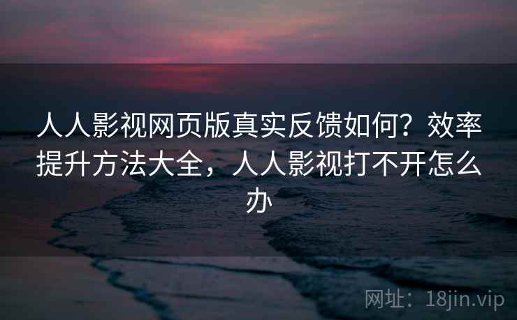 人人影视网页版真实反馈如何？效率提升方法大全，人人影视打不开怎么办
