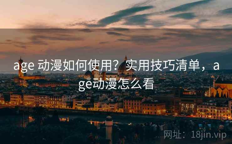 age 动漫如何使用？实用技巧清单，age动漫怎么看
