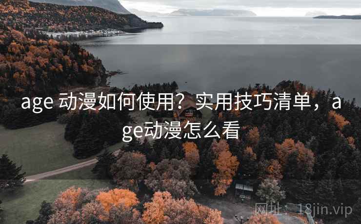 age 动漫如何使用？实用技巧清单，age动漫怎么看