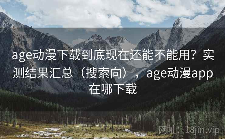 age动漫下载到底现在还能不能用？实测结果汇总（搜索向），age动漫app在哪下载