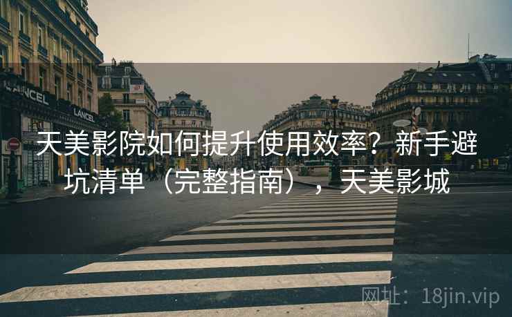 天美影院如何提升使用效率？新手避坑清单（完整指南），天美影城