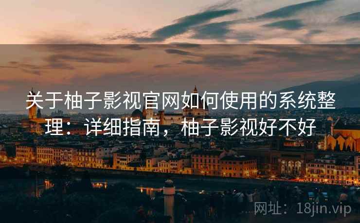 关于柚子影视官网如何使用的系统整理：详细指南，柚子影视好不好