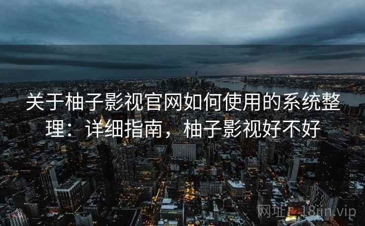 关于柚子影视官网如何使用的系统整理：详细指南，柚子影视好不好
