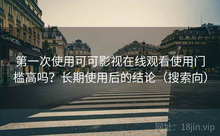 第一次使用可可影视在线观看使用门槛高吗？长期使用后的结论（搜索向）