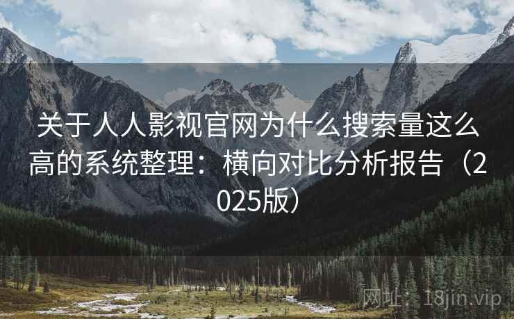 关于人人影视官网为什么搜索量这么高的系统整理：横向对比分析报告（2025版）