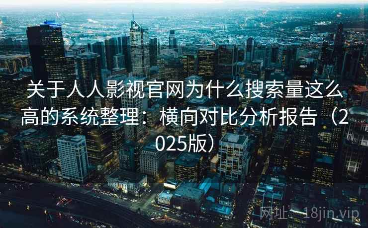 关于人人影视官网为什么搜索量这么高的系统整理：横向对比分析报告（2025版）