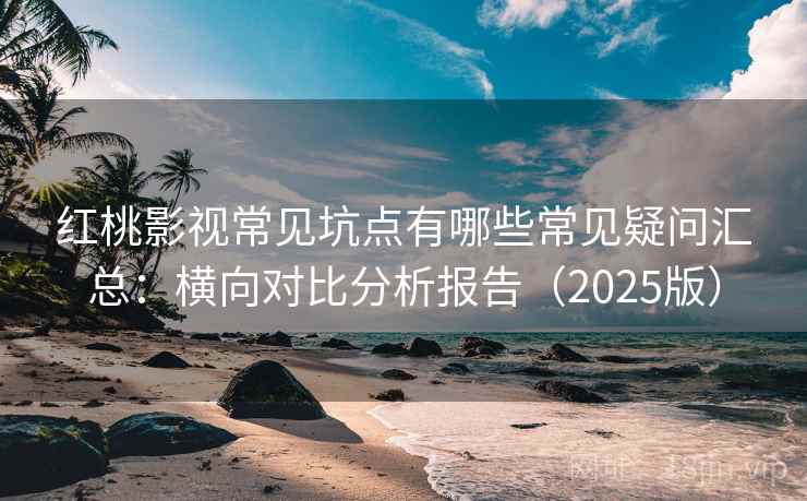 红桃影视常见坑点有哪些常见疑问汇总：横向对比分析报告（2025版）