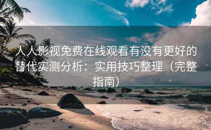 人人影视免费在线观看有没有更好的替代实测分析：实用技巧整理（完整指南）