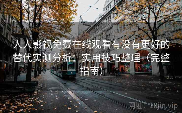 人人影视免费在线观看有没有更好的替代实测分析：实用技巧整理（完整指南）