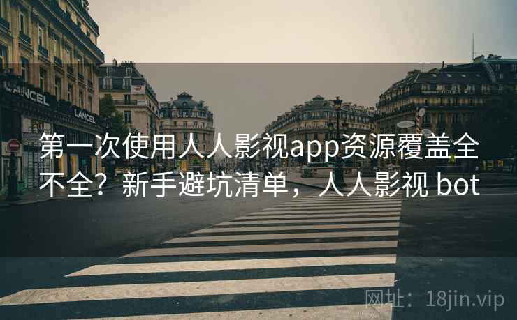 第一次使用人人影视app资源覆盖全不全？新手避坑清单，人人影视 bot