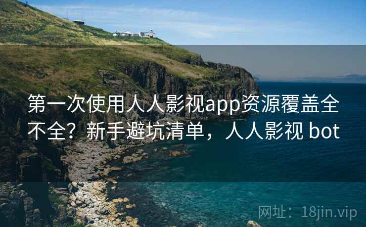 第一次使用人人影视app资源覆盖全不全？新手避坑清单，人人影视 bot