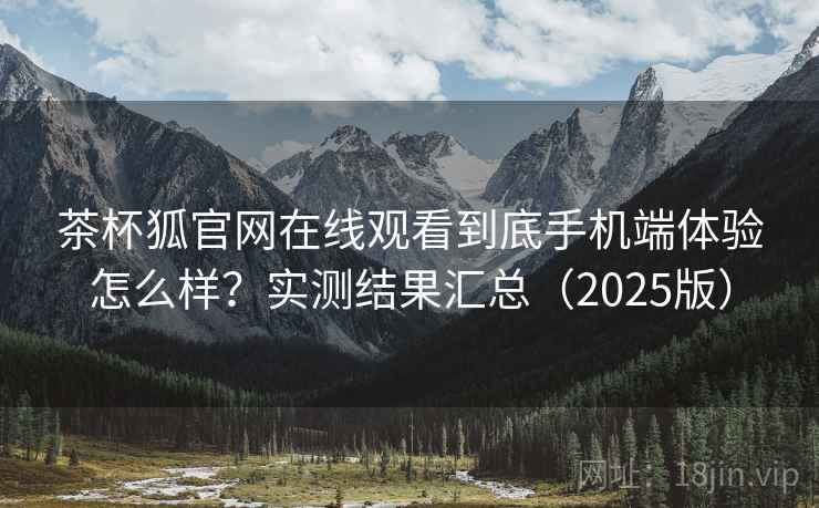茶杯狐官网在线观看到底手机端体验怎么样？实测结果汇总（2025版）