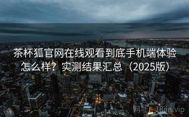 茶杯狐官网在线观看到底手机端体验怎么样？实测结果汇总（2025版）