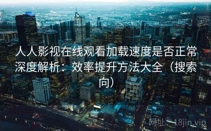 人人影视在线观看加载速度是否正常深度解析：效率提升方法大全（搜索向）