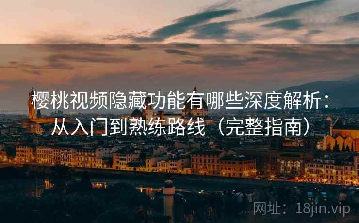 樱桃视频隐藏功能有哪些深度解析：从入门到熟练路线（完整指南）