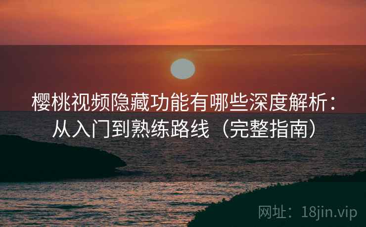 樱桃视频隐藏功能有哪些深度解析：从入门到熟练路线（完整指南）