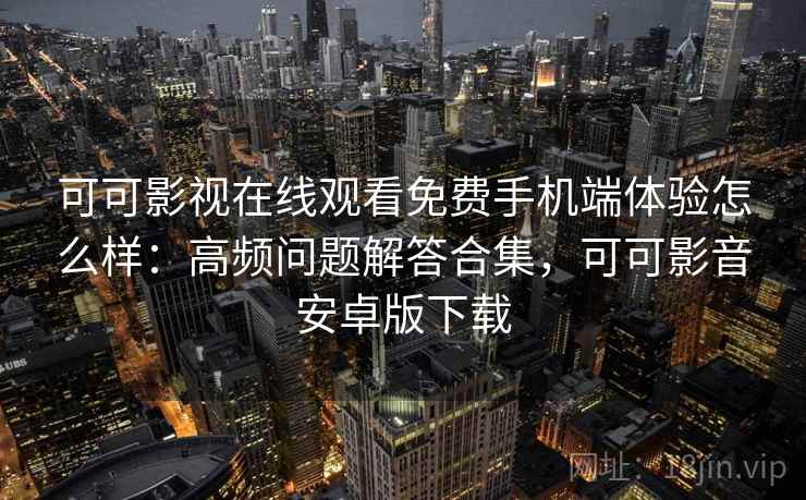 可可影视在线观看免费手机端体验怎么样：高频问题解答合集，可可影音安卓版下载
