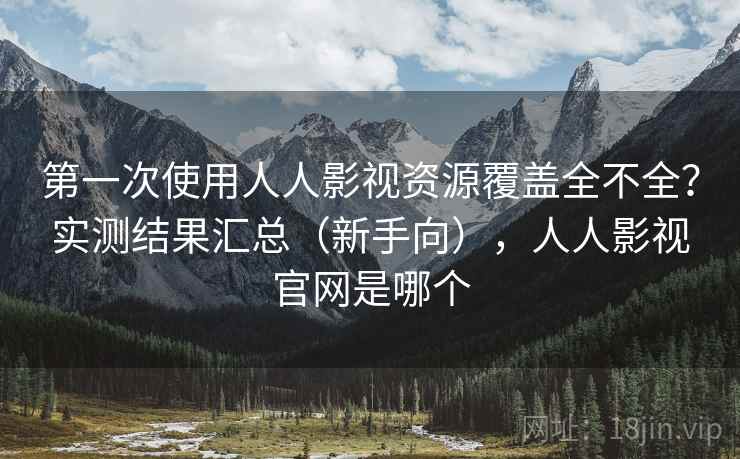 第一次使用人人影视资源覆盖全不全？实测结果汇总（新手向），人人影视官网是哪个