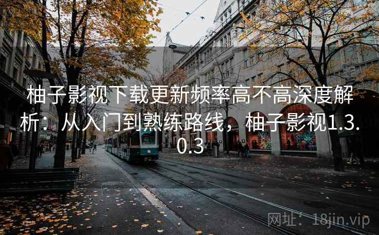 柚子影视下载更新频率高不高深度解析：从入门到熟练路线，柚子影视1.3.0.3