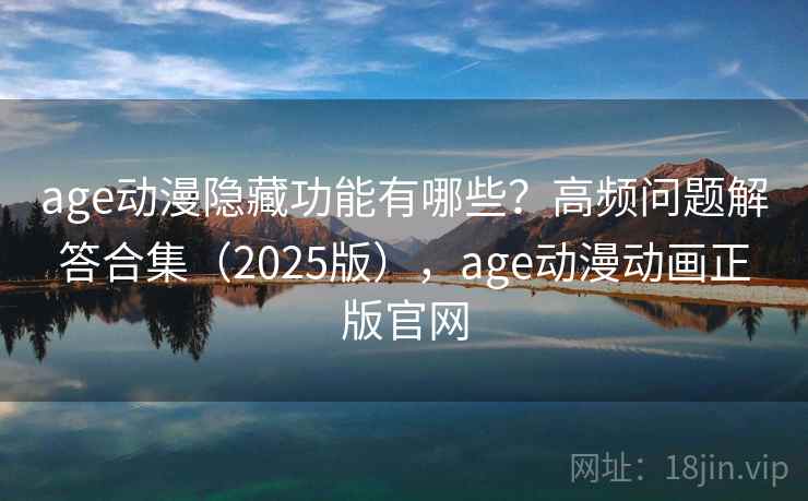 age动漫隐藏功能有哪些？高频问题解答合集（2025版），age动漫动画正版官网