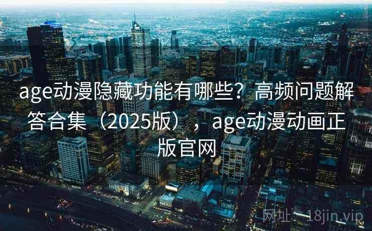 age动漫隐藏功能有哪些？高频问题解答合集（2025版），age动漫动画正版官网