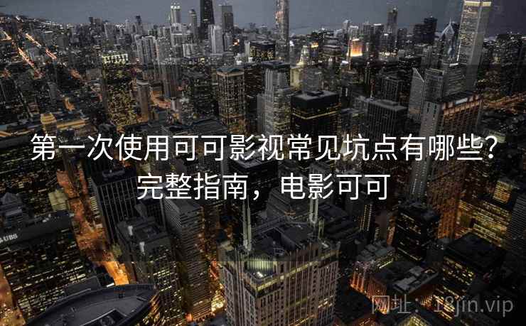 第一次使用可可影视常见坑点有哪些？完整指南，电影可可