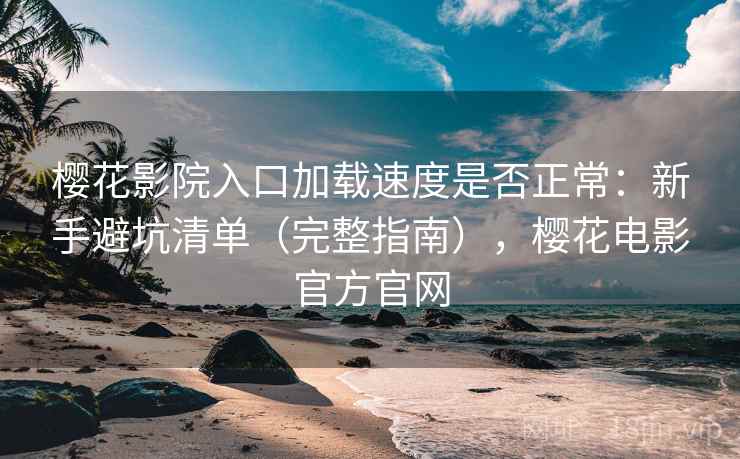 樱花影院入口加载速度是否正常：新手避坑清单（完整指南），樱花电影官方官网