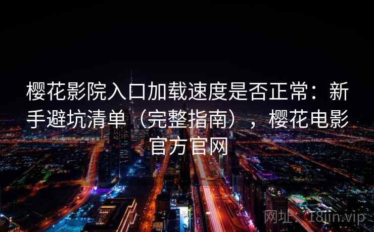 樱花影院入口加载速度是否正常：新手避坑清单（完整指南），樱花电影官方官网