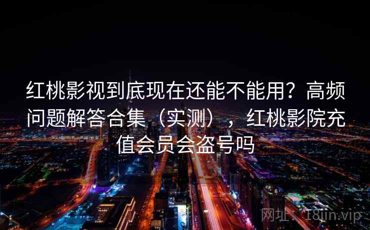 红桃影视到底现在还能不能用？高频问题解答合集（实测），红桃影院充值会员会盗号吗