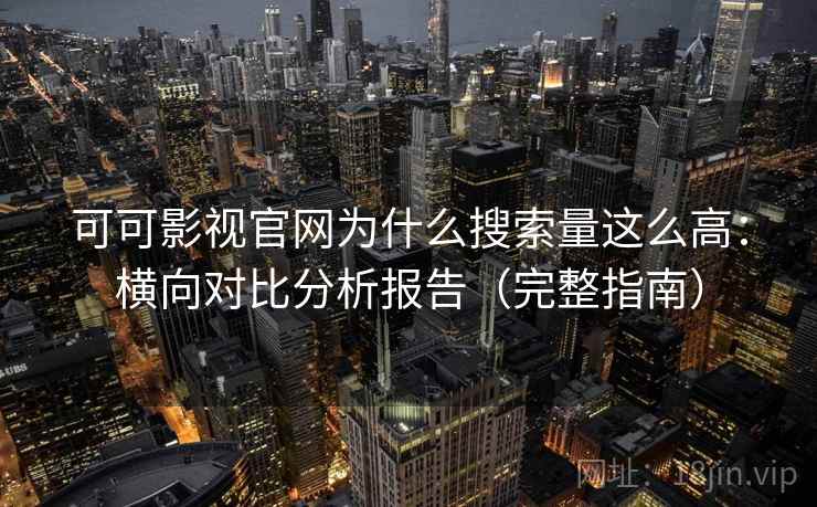 可可影视官网为什么搜索量这么高：横向对比分析报告（完整指南）