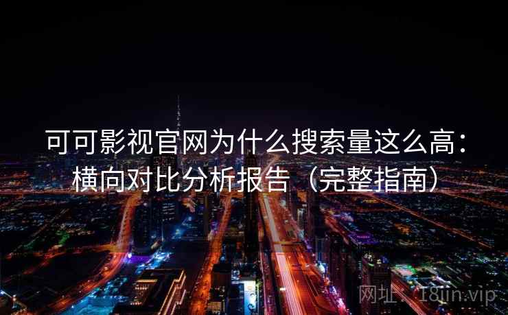 可可影视官网为什么搜索量这么高：横向对比分析报告（完整指南）