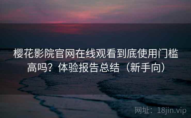 樱花影院官网在线观看到底使用门槛高吗？体验报告总结（新手向）