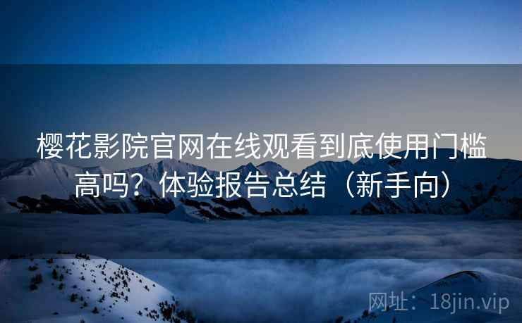 樱花影院官网在线观看到底使用门槛高吗？体验报告总结（新手向）