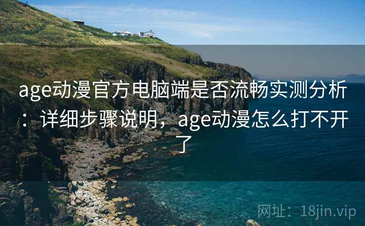 age动漫官方电脑端是否流畅实测分析：详细步骤说明，age动漫怎么打不开了