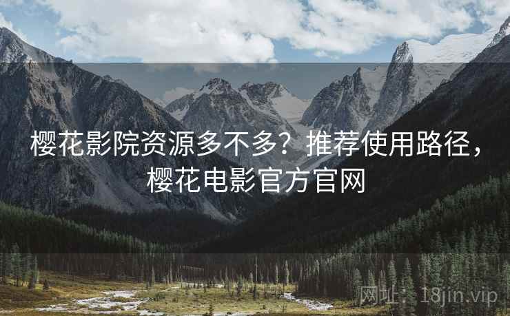 樱花影院资源多不多？推荐使用路径，樱花电影官方官网