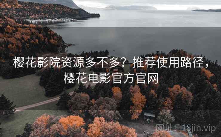 樱花影院资源多不多？推荐使用路径，樱花电影官方官网