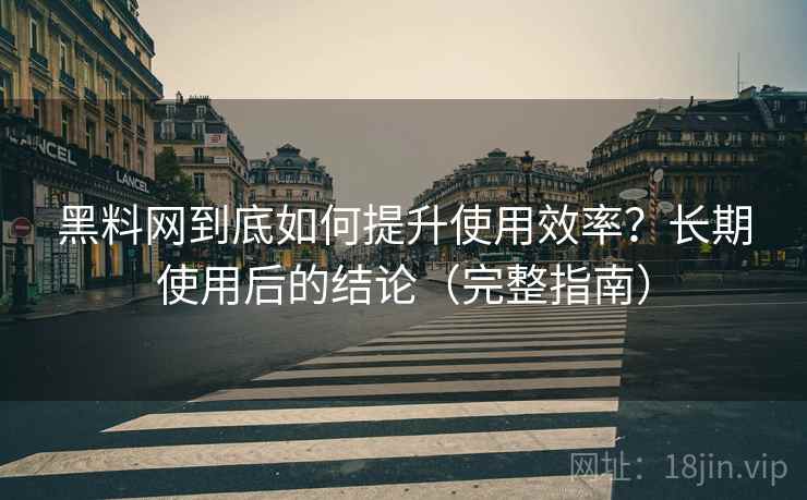 黑料网到底如何提升使用效率？长期使用后的结论（完整指南）