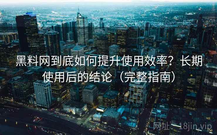 黑料网到底如何提升使用效率？长期使用后的结论（完整指南）