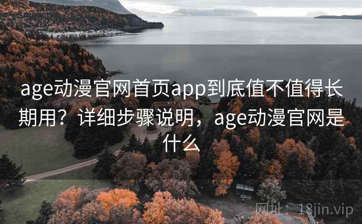 age动漫官网首页app到底值不值得长期用？详细步骤说明，age动漫官网是什么