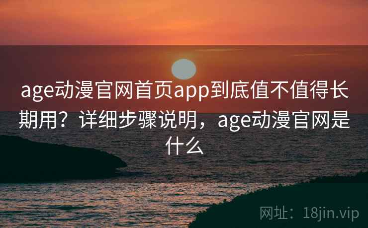 age动漫官网首页app到底值不值得长期用？详细步骤说明，age动漫官网是什么