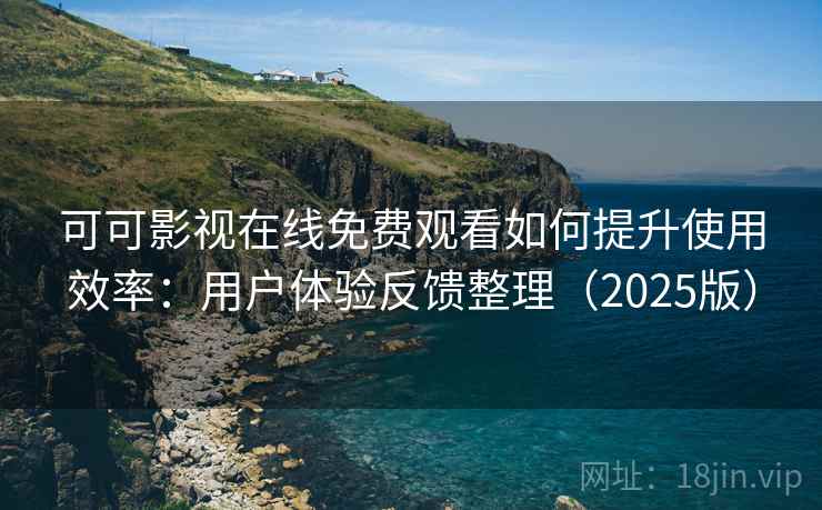 可可影视在线免费观看如何提升使用效率：用户体验反馈整理（2025版）
