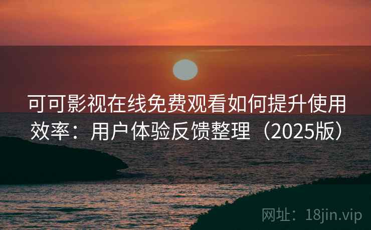 可可影视在线免费观看如何提升使用效率：用户体验反馈整理（2025版）