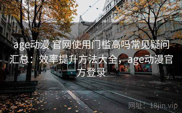 age动漫 官网使用门槛高吗常见疑问汇总：效率提升方法大全，age动漫官方登录