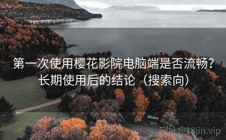 第一次使用樱花影院电脑端是否流畅？长期使用后的结论（搜索向）