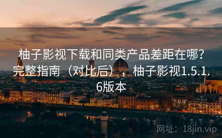 柚子影视下载和同类产品差距在哪？完整指南（对比后），柚子影视1.5.1.6版本