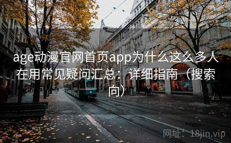 age动漫官网首页app为什么这么多人在用常见疑问汇总：详细指南（搜索向）