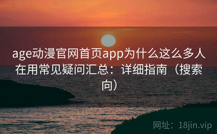 age动漫官网首页app为什么这么多人在用常见疑问汇总：详细指南（搜索向）