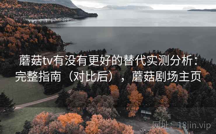 蘑菇tv有没有更好的替代实测分析：完整指南（对比后），蘑菇剧场主页